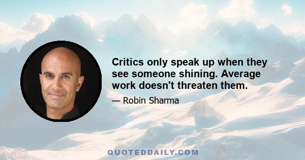 Critics only speak up when they see someone shining. Average work doesn't threaten them.