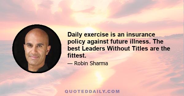 Daily exercise is an insurance policy against future illness. The best Leaders Without Titles are the fittest.