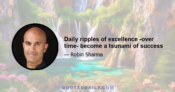 Daily ripples of excellence -over time- become a tsunami of success