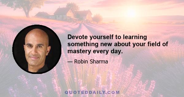 Devote yourself to learning something new about your field of mastery every day.