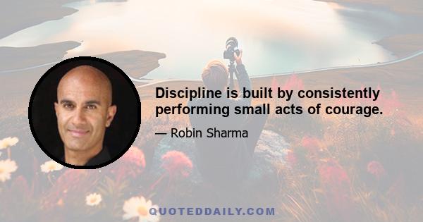 Discipline is built by consistently performing small acts of courage.