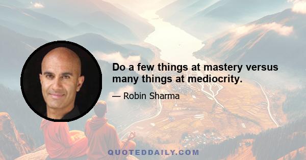 Do a few things at mastery versus many things at mediocrity.