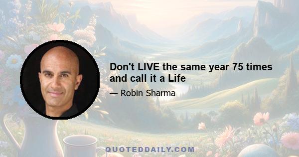 Don't LIVE the same year 75 times and call it a Life