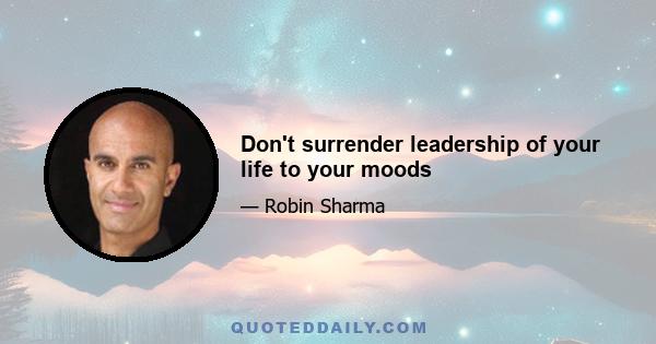 Don't surrender leadership of your life to your moods