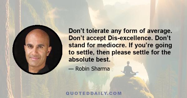 Don’t tolerate any form of average. Don’t accept Dis-excellence. Don’t stand for mediocre. If you’re going to settle, then please settle for the absolute best.