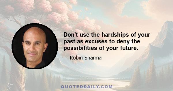 Don't use the hardships of your past as excuses to deny the possibilities of your future.