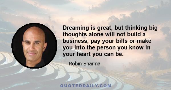 Dreaming is great, but thinking big thoughts alone will not build a business, pay your bills or make you into the person you know in your heart you can be.