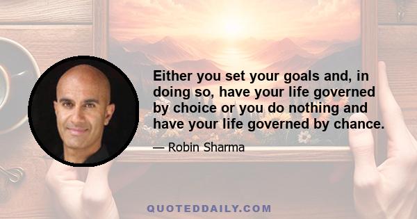 Either you set your goals and, in doing so, have your life governed by choice or you do nothing and have your life governed by chance.