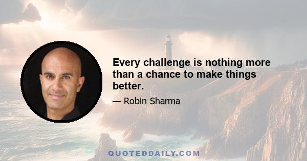 Every challenge is nothing more than a chance to make things better.