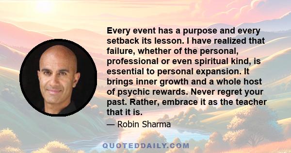 Every event has a purpose and every setback its lesson. I have realized that failure, whether of the personal, professional or even spiritual kind, is essential to personal expansion. It brings inner growth and a whole