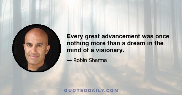 Every great advancement was once nothing more than a dream in the mind of a visionary.