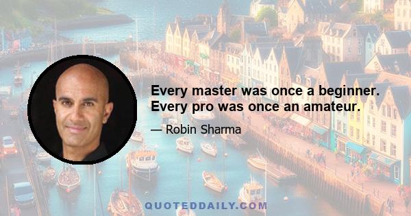 Every master was once a beginner. Every pro was once an amateur.