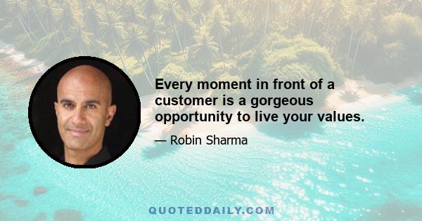 Every moment in front of a customer is a gorgeous opportunity to live your values.