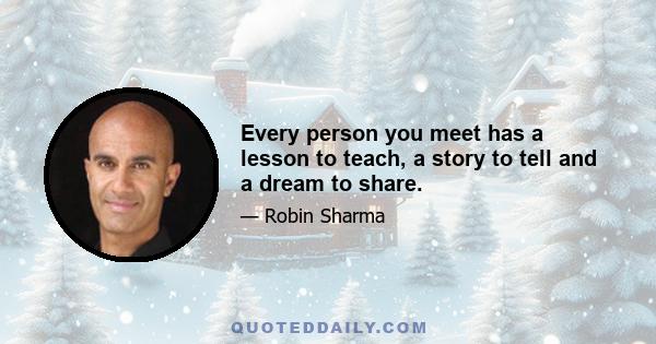 Every person you meet has a lesson to teach, a story to tell and a dream to share.