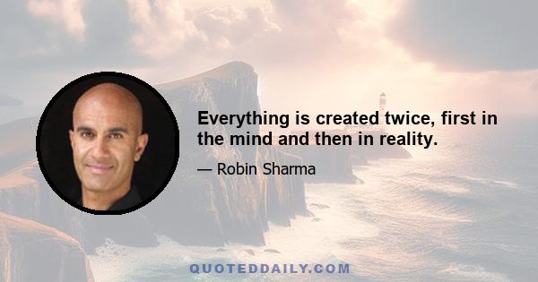 Everything is created twice, first in the mind and then in reality.