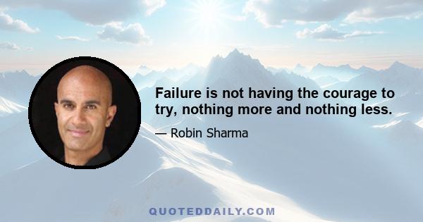 Failure is not having the courage to try, nothing more and nothing less.