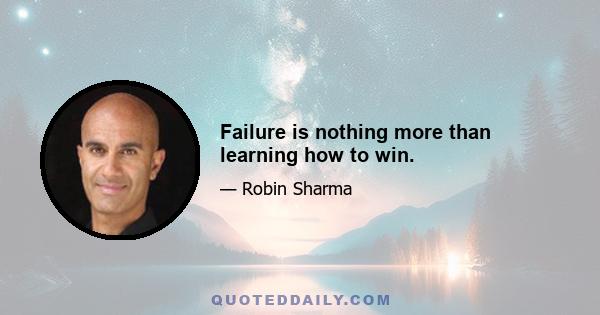 Failure is nothing more than learning how to win.