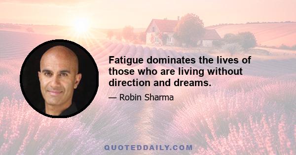 Fatigue dominates the lives of those who are living without direction and dreams.