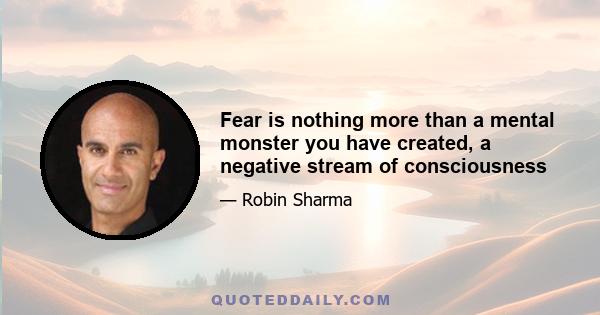 Fear is nothing more than a mental monster you have created, a negative stream of consciousness