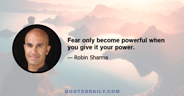 Fear only become powerful when you give it your power.