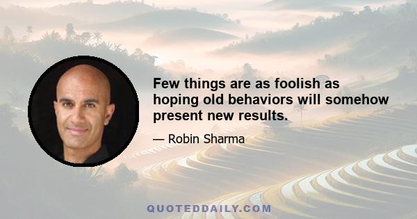 Few things are as foolish as hoping old behaviors will somehow present new results.