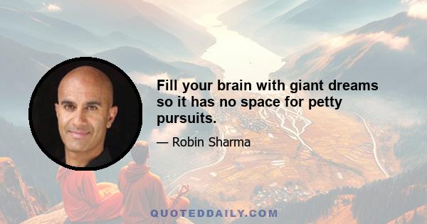 Fill your brain with giant dreams so it has no space for petty pursuits.