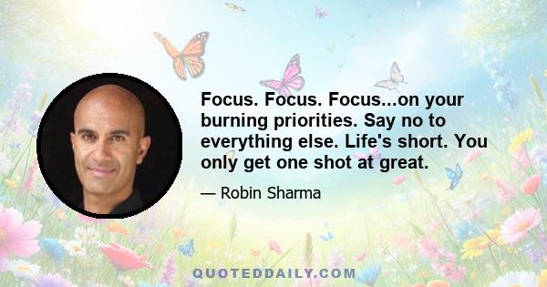 Focus. Focus. Focus...on your burning priorities. Say no to everything else. Life's short. You only get one shot at great.