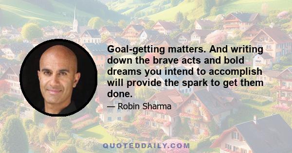 Goal-getting matters. And writing down the brave acts and bold dreams you intend to accomplish will provide the spark to get them done.