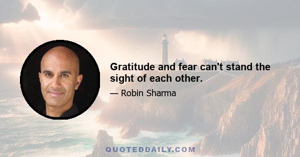 Gratitude and fear can't stand the sight of each other.