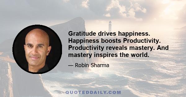 Gratitude drives happiness. Happiness boosts Productivity. Productivity reveals mastery. And mastery inspires the world.