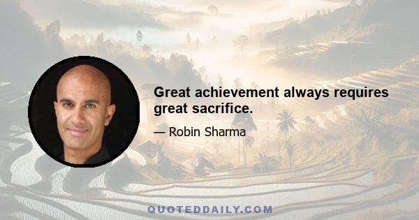 Great achievement always requires great sacrifice.