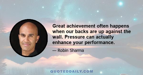 Great achievement often happens when our backs are up against the wall. Pressure can actually enhance your performance.