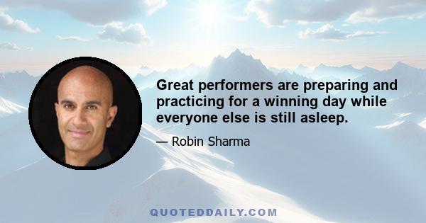 Great performers are preparing and practicing for a winning day while everyone else is still asleep.