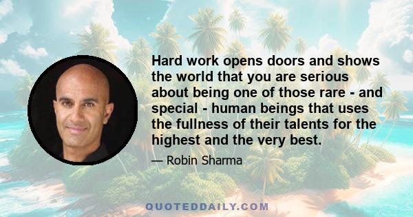 Hard work opens doors and shows the world that you are serious about being one of those rare - and special - human beings that uses the fullness of their talents for the highest and the very best.