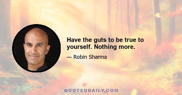 Have the guts to be true to yourself. Nothing more.