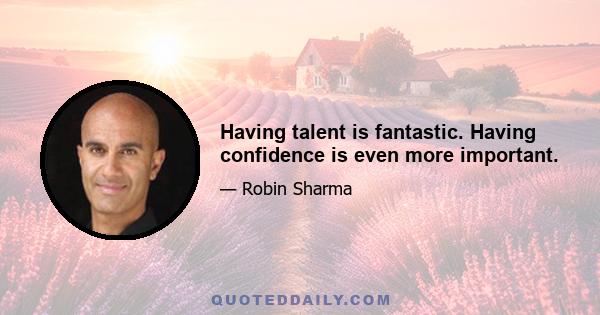 Having talent is fantastic. Having confidence is even more important.