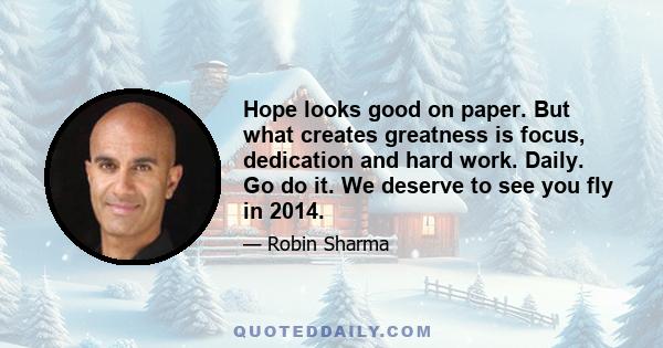 Hope looks good on paper. But what creates greatness is focus, dedication and hard work. Daily. Go do it. We deserve to see you fly in 2014.