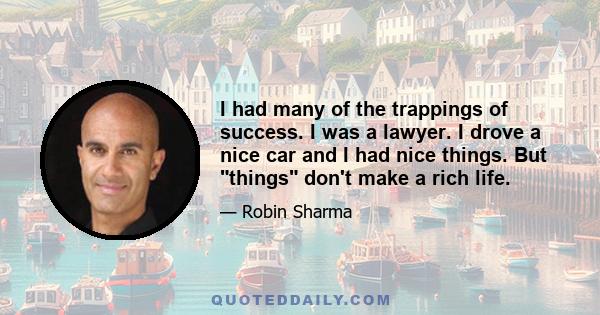 I had many of the trappings of success. I was a lawyer. I drove a nice car and I had nice things. But things don't make a rich life.