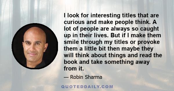 I look for interesting titles that are curious and make people think. A lot of people are always so caught up in their lives. But if I make them smile through my titles or provoke them a little bit then maybe they will