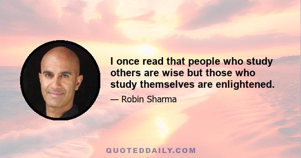 I once read that people who study others are wise but those who study themselves are enlightened.