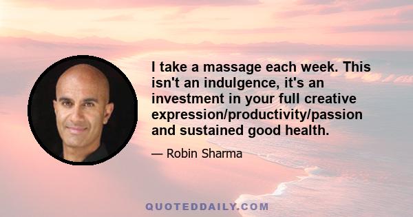 I take a massage each week. This isn't an indulgence, it's an investment in your full creative expression/productivity/passion and sustained good health.