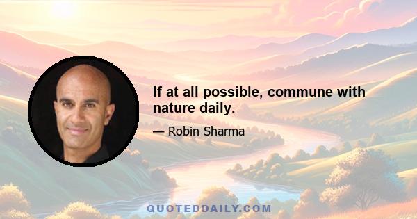 If at all possible, commune with nature daily.