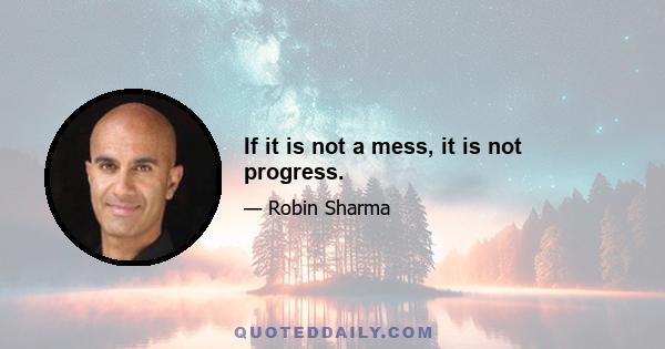 If it is not a mess, it is not progress.