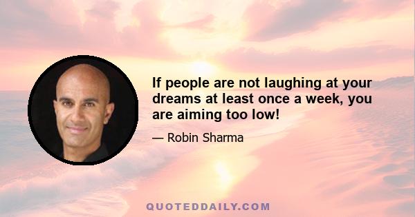 If people are not laughing at your dreams at least once a week, you are aiming too low!