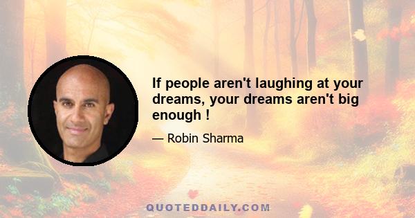 If people aren't laughing at your dreams, your dreams aren't big enough !