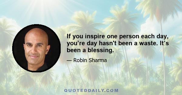 If you inspire one person each day, you’re day hasn't been a waste. It’s been a blessing.