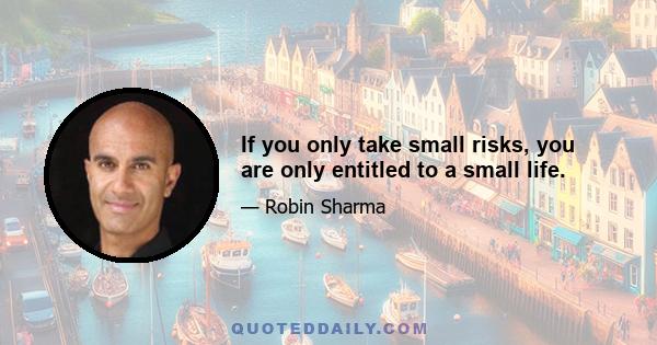 If you only take small risks, you are only entitled to a small life.