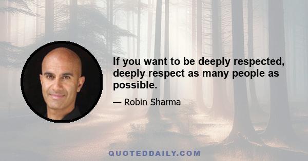 If you want to be deeply respected, deeply respect as many people as possible.