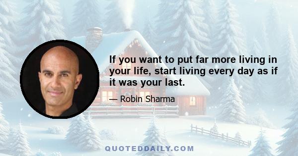 If you want to put far more living in your life, start living every day as if it was your last.