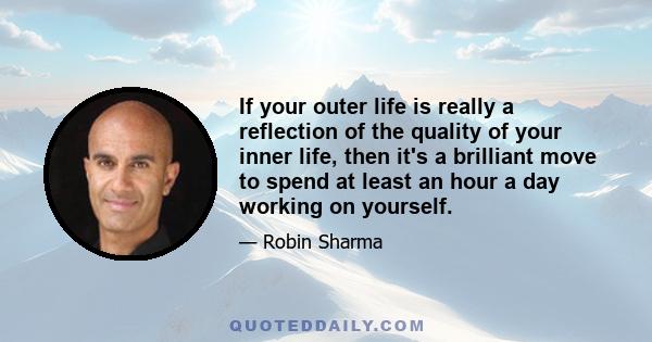 If your outer life is really a reflection of the quality of your inner life, then it's a brilliant move to spend at least an hour a day working on yourself.